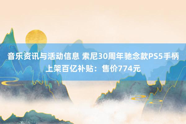 音乐资讯与活动信息 索尼30周年驰念款PS5手柄上架百亿补贴：售价774元