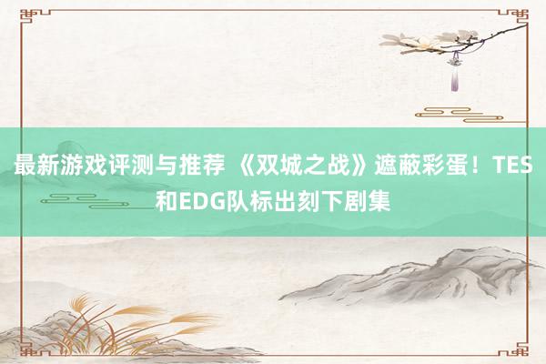 最新游戏评测与推荐 《双城之战》遮蔽彩蛋！TES和EDG队标出刻下剧集