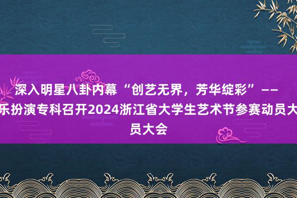 深入明星八卦内幕 “创艺无界，芳华绽彩” —— 音乐扮演专科召开2024浙江省大学生艺术节参赛动员大会