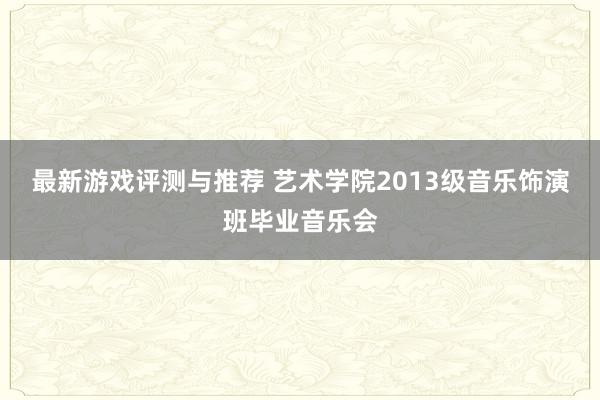 最新游戏评测与推荐 艺术学院2013级音乐饰演班毕业音乐会