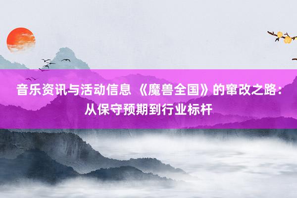 音乐资讯与活动信息 《魔兽全国》的窜改之路：从保守预期到行业标杆