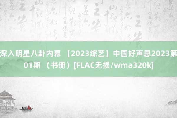 深入明星八卦内幕 【2023综艺】中国好声息2023第01期 （书册）[FLAC无损/wma320k]