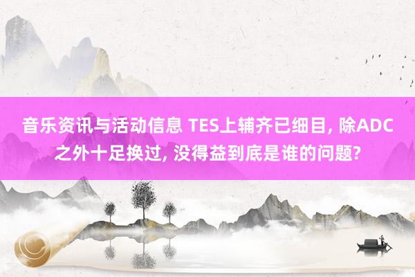 音乐资讯与活动信息 TES上辅齐已细目, 除ADC之外十足换过, 没得益到底是谁的问题?