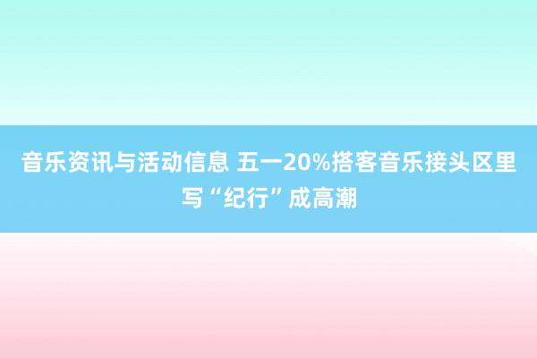 音乐资讯与活动信息 五一20%搭客音乐接头区里写“纪行”成高潮