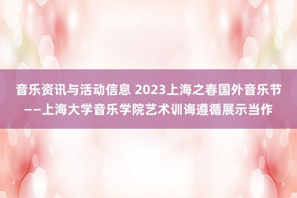 音乐资讯与活动信息 2023上海之春国外音乐节——上海大学音乐学院艺术训诲遵循展示当作