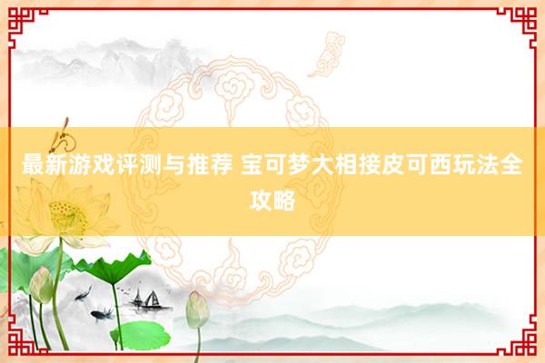 最新游戏评测与推荐 宝可梦大相接皮可西玩法全攻略