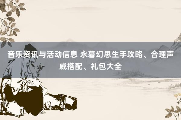 音乐资讯与活动信息 永暮幻思生手攻略、合理声威搭配、礼包大全