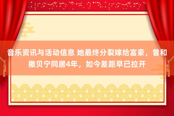 音乐资讯与活动信息 她最终分裂嫁给富豪，曾和撒贝宁同居4年，如今差距早已拉开