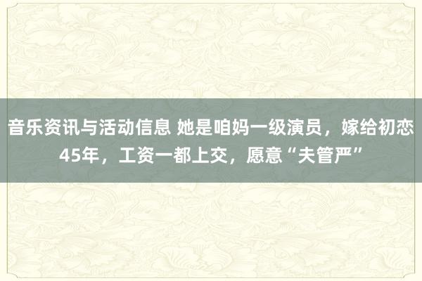 音乐资讯与活动信息 她是咱妈一级演员，嫁给初恋45年，工资一都上交，愿意“夫管严”