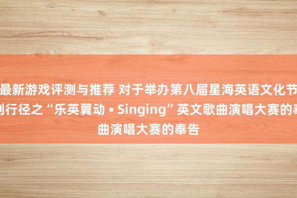 最新游戏评测与推荐 对于举办第八届星海英语文化节系列行径之“乐英翼动 • Singing”英文歌曲演唱大赛的奉告