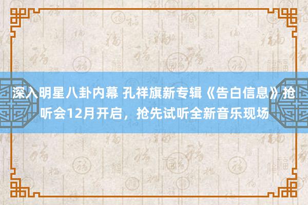 深入明星八卦内幕 孔祥旗新专辑《告白信息》抢听会12月开启，抢先试听全新音乐现场