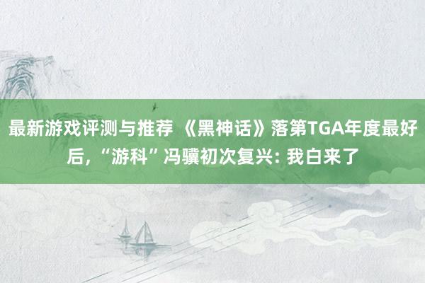 最新游戏评测与推荐 《黑神话》落第TGA年度最好后, “游科”冯骥初次复兴: 我白来了