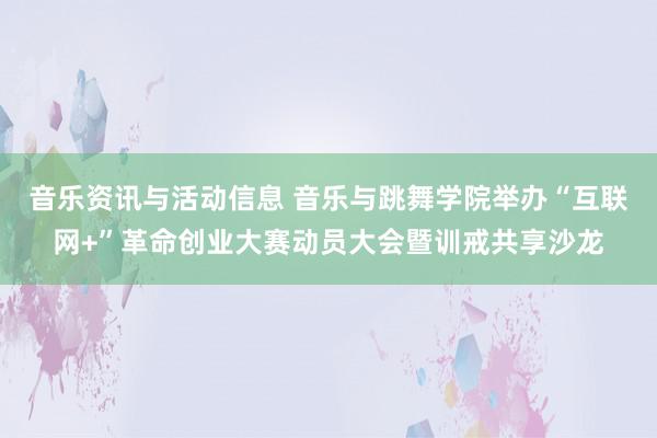 音乐资讯与活动信息 音乐与跳舞学院举办“互联网+”革命创业大赛动员大会暨训戒共享沙龙