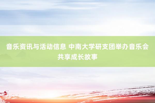 音乐资讯与活动信息 中南大学研支团举办音乐会共享成长故事