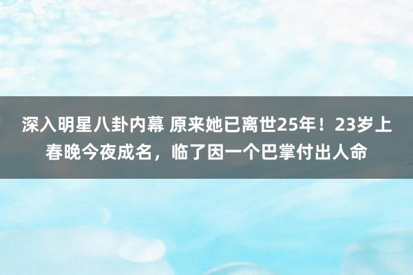 深入明星八卦内幕 原来她已离世25年！23岁上春晚今夜成名，临了因一个巴掌付出人命