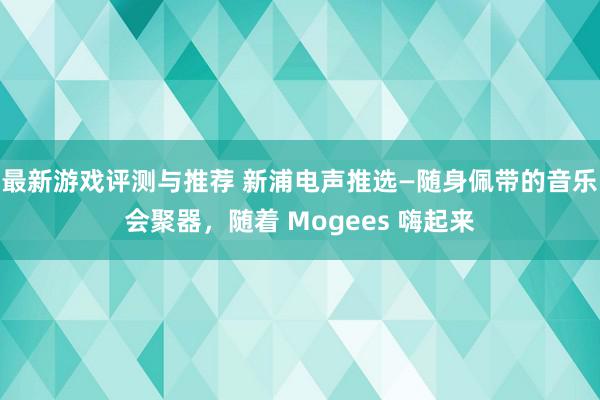 最新游戏评测与推荐 新浦电声推选—随身佩带的音乐会聚器，随着 Mogees 嗨起来