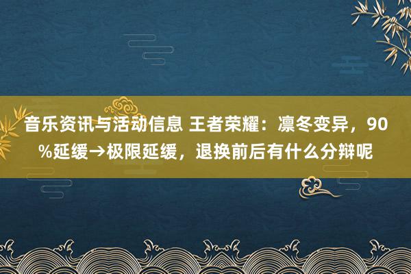 音乐资讯与活动信息 王者荣耀：凛冬变异，90%延缓→极限延缓，退换前后有什么分辩呢