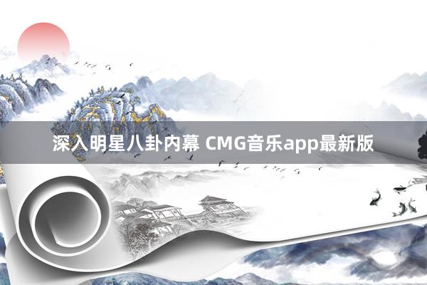 深入明星八卦内幕 CMG音乐app最新版