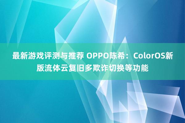 最新游戏评测与推荐 OPPO陈希：ColorOS新版流体云复旧多欺诈切换等功能