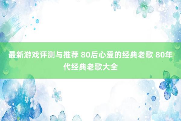 最新游戏评测与推荐 80后心爱的经典老歌 80年代经典老歌大全