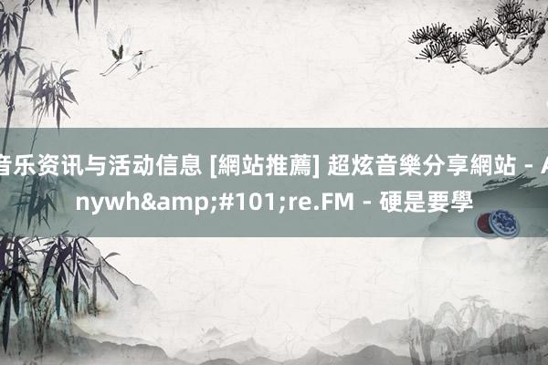 音乐资讯与活动信息 [網站推薦] 超炫音樂分享網站 - Anywh&#101;re.FM - 硬是要學