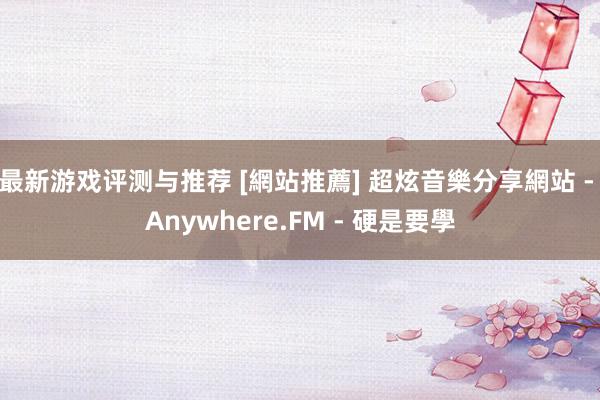 最新游戏评测与推荐 [網站推薦] 超炫音樂分享網站 - Anywhere.FM - 硬是要學