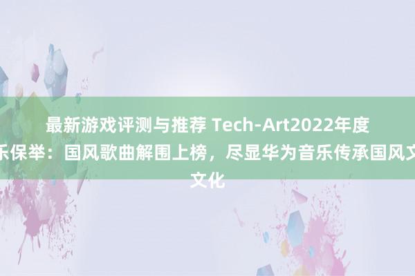 最新游戏评测与推荐 Tech-Art2022年度音乐保举：国风歌曲解围上榜，尽显华为音乐传承国风文化