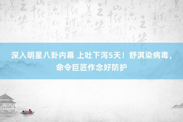 深入明星八卦内幕 上吐下泻5天！舒淇染病毒，命令巨匠作念好防