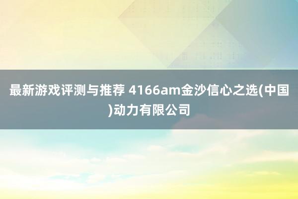 最新游戏评测与推荐 4166am金沙信心之选(中国)动力有限