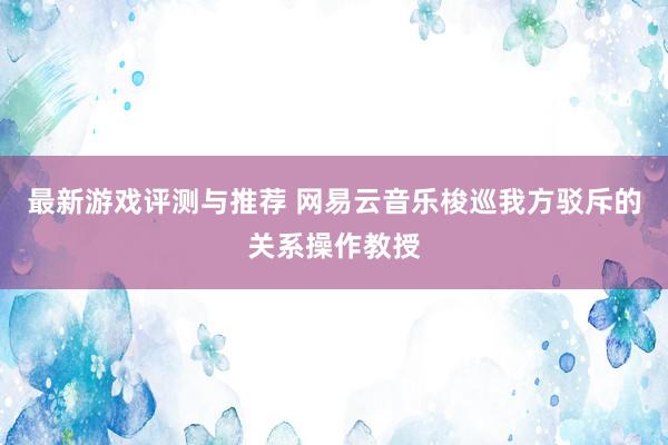 最新游戏评测与推荐 网易云音乐梭巡我方驳斥的关系操作教授