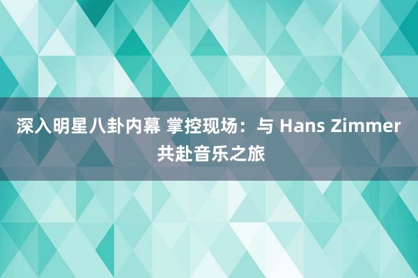 深入明星八卦内幕 掌控现场：与 Hans Zimmer 共赴