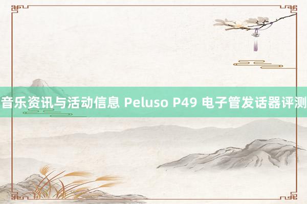 音乐资讯与活动信息 Peluso P49 电子管发话器评测