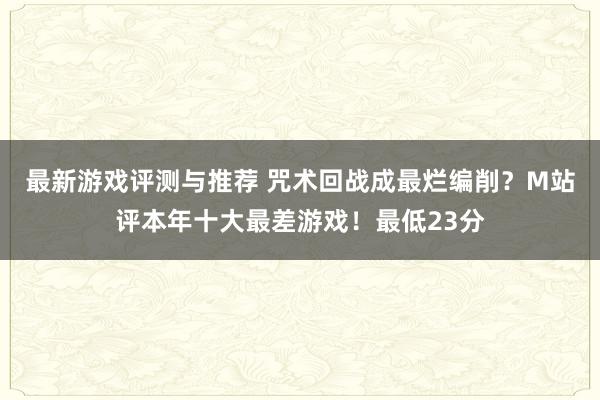 最新游戏评测与推荐 咒术回战成最烂编削？M站评本年十大最差游