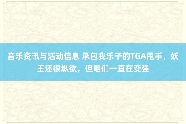 音乐资讯与活动信息 承包我乐子的TGA甩手，妖王还很纵欲，但