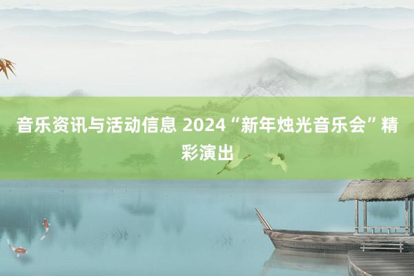 音乐资讯与活动信息 2024“新年烛光音乐会”精彩演出