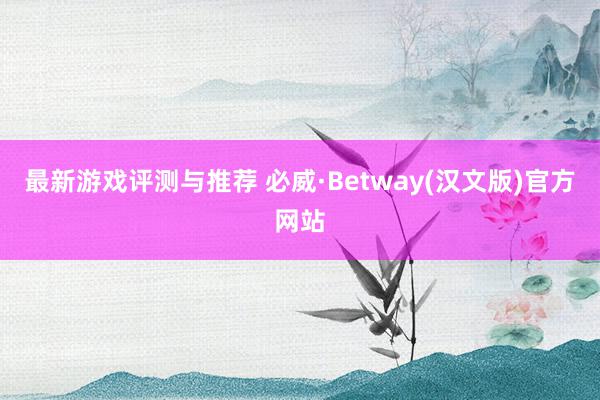 最新游戏评测与推荐 必威·Betway(汉文版)官方网站