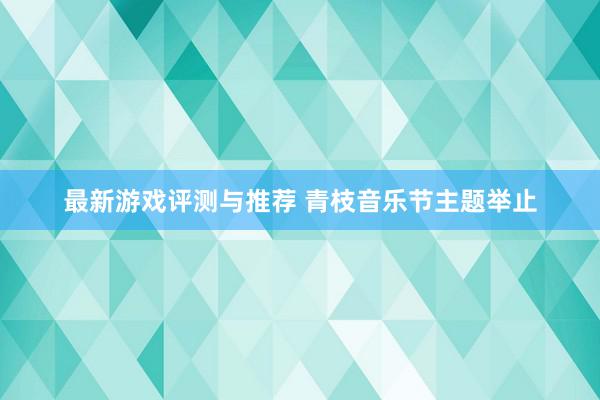 最新游戏评测与推荐 青枝音乐节主题举止