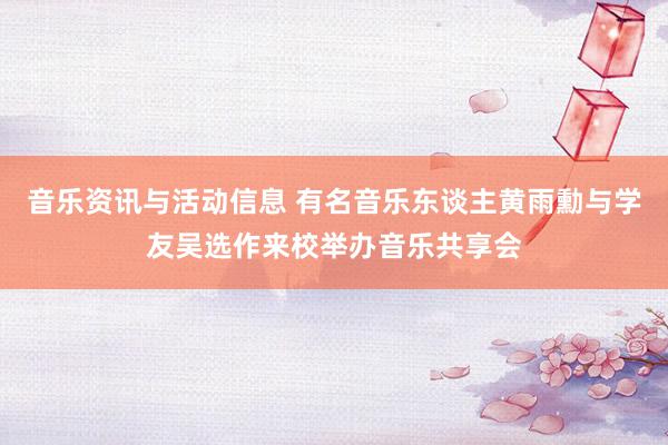 音乐资讯与活动信息 有名音乐东谈主黄雨勳与学友吴选作来校举办