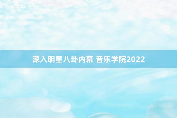 深入明星八卦内幕 音乐学院2022