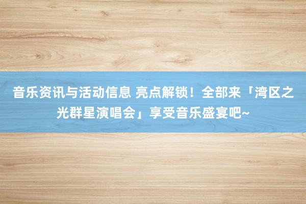 音乐资讯与活动信息 亮点解锁！全部来「湾区之光群星演唱会」享受音乐盛宴吧~