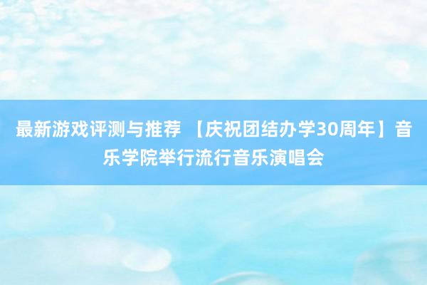 最新游戏评测与推荐 【庆祝团结办学30周年】音乐学院举行流行音乐演唱会