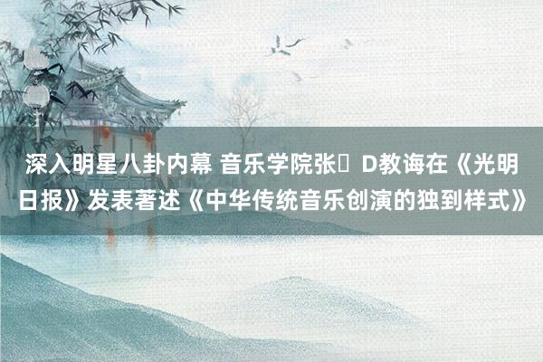 深入明星八卦内幕 音乐学院张�D教诲在《光明日报》发表著述《中华传统音乐创演的独到样式》