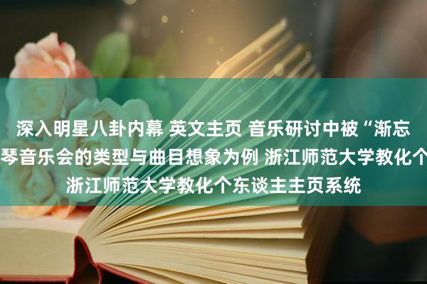 深入明星八卦内幕 英文主页 音乐研讨中被“渐忘”的边缘——以钢琴音乐会的类型与曲目想象为例 浙江师范大学教化个东谈主主页系统