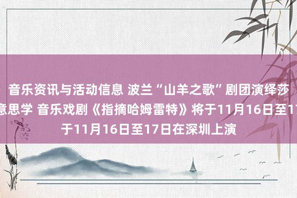 音乐资讯与活动信息 波兰“山羊之歌”剧团演绎莎士比亚悲催好意思学 音乐戏剧《指摘哈姆雷特》将于11月16日至17日在深圳上演