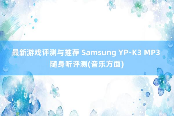 最新游戏评测与推荐 Samsung YP-K3 MP3 随身听评测(音乐方面)