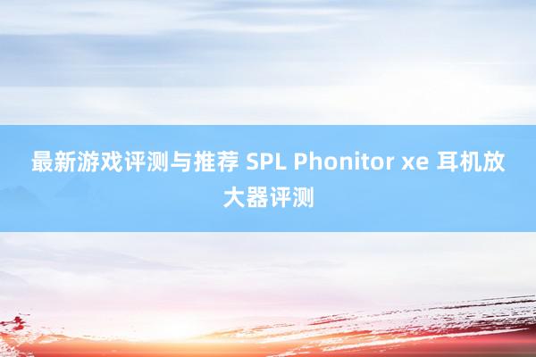 最新游戏评测与推荐 SPL Phonitor xe 耳机放大器评测