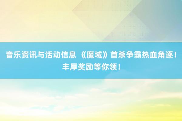 音乐资讯与活动信息 《魔域》首杀争霸热血角逐！丰厚奖励等你领！