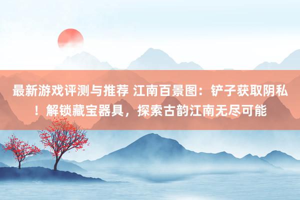 最新游戏评测与推荐 江南百景图：铲子获取阴私！解锁藏宝器具，探索古韵江南无尽可能