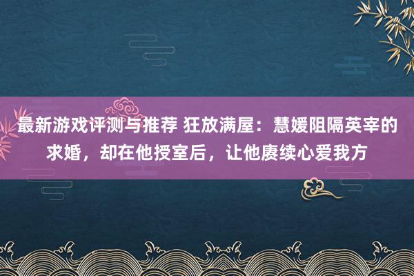 最新游戏评测与推荐 狂放满屋：慧媛阻隔英宰的求婚，却在他授室后，让他赓续心爱我方