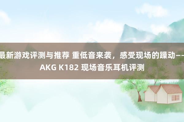 最新游戏评测与推荐 重低音来袭，感受现场的躁动——AKG K182 现场音乐耳机评测